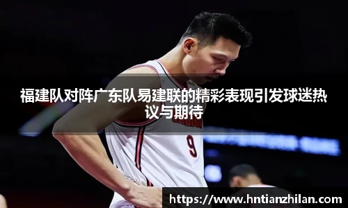 福建队对阵广东队易建联的精彩表现引发球迷热议与期待