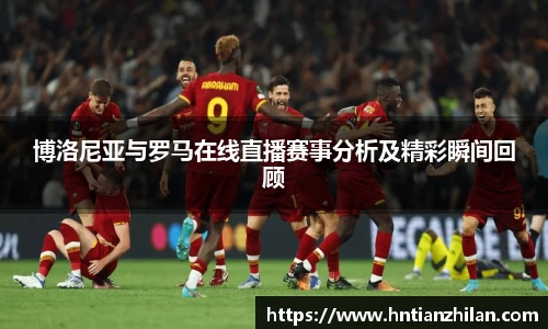博洛尼亚与罗马在线直播赛事分析及精彩瞬间回顾