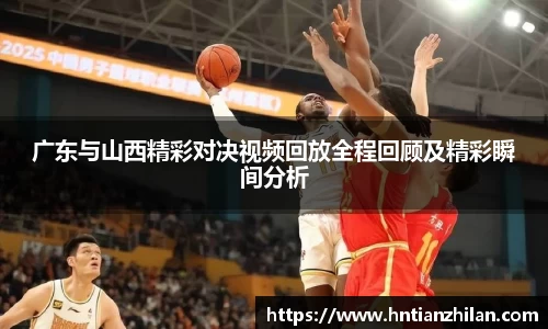 广东与山西精彩对决视频回放全程回顾及精彩瞬间分析