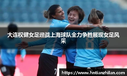 大连权健女足迎战上海球队全力争胜展现女足风采